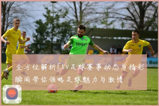 全方位解析ftv足球赛事动态与精彩瞬间带你领略足球魅力与激情
