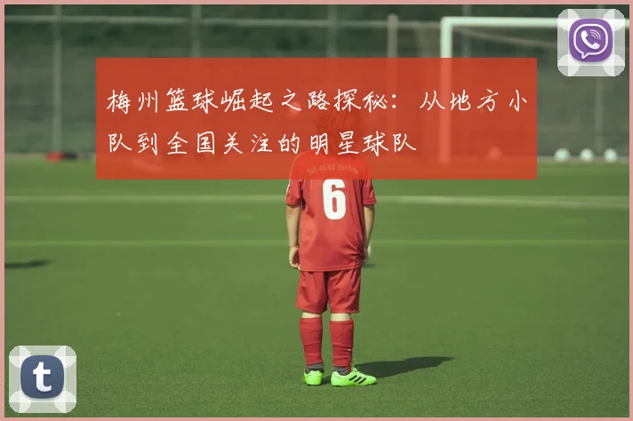 梅州篮球崛起之路探秘：从地方小队到全国关注的明星球队