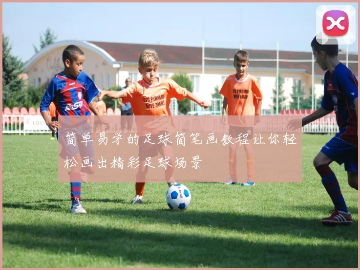简单易学的足球简笔画教程让你轻松画出精彩足球场景
