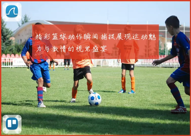 精彩篮球动作瞬间捕捉展现运动魅力与激情的视觉盛宴