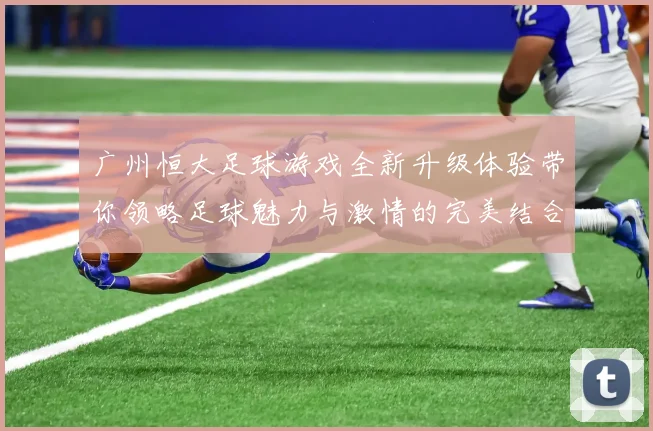 广州恒大足球游戏全新升级体验带你领略足球魅力与激情的完美结合