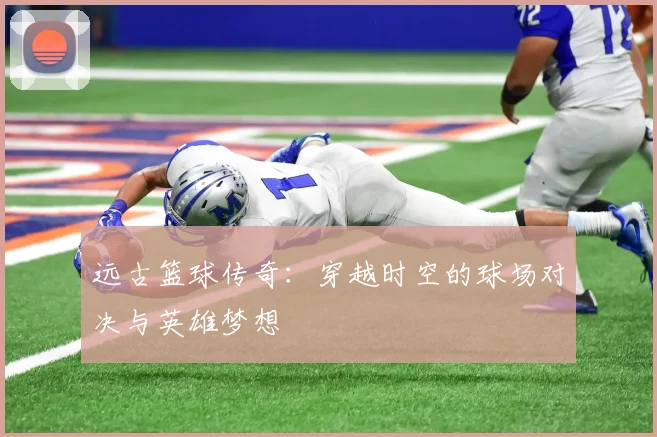 远古篮球传奇：穿越时空的球场对决与英雄梦想