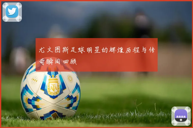尤文图斯足球明星的辉煌历程与传奇瞬间回顾