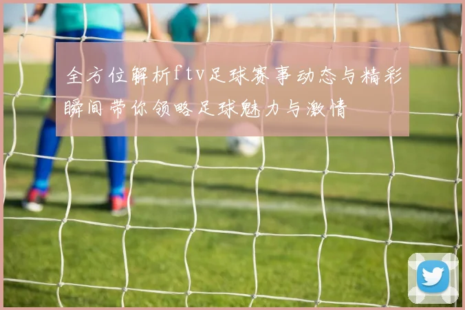 全方位解析ftv足球赛事动态与精彩瞬间带你领略足球魅力与激情