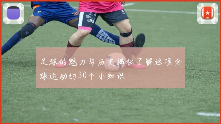 足球的魅力与历史揭秘了解这项全球运动的30个小知识