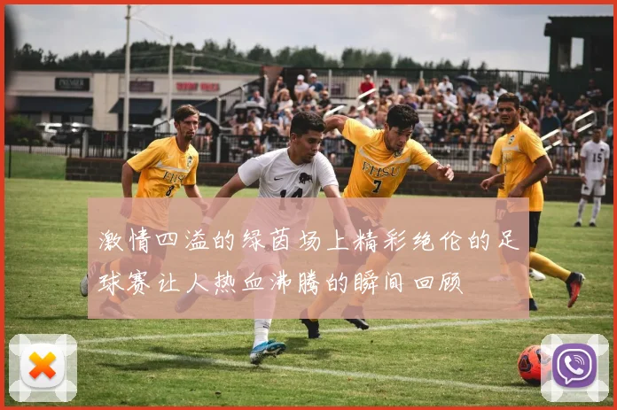 激情四溢的绿茵场上精彩绝伦的足球赛让人热血沸腾的瞬间回顾