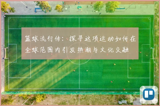 篮球流行传：探寻这项运动如何在全球范围内引发热潮与文化交融
