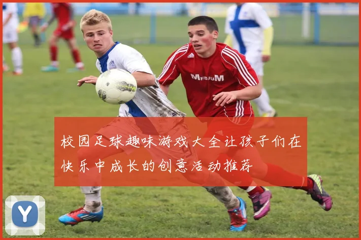 校园足球趣味游戏大全让孩子们在快乐中成长的创意活动推荐