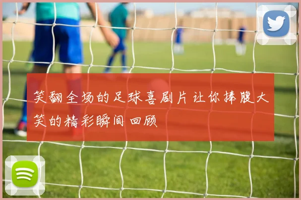 笑翻全场的足球喜剧片让你捧腹大笑的精彩瞬间回顾