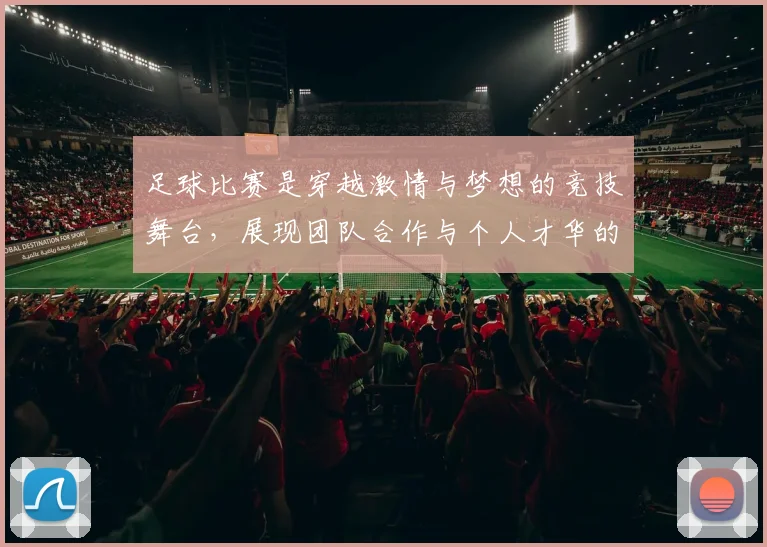 足球比赛是穿越激情与梦想的竞技舞台，展现团队合作与个人才华的完美结合